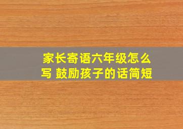 家长寄语六年级怎么写 鼓励孩子的话简短